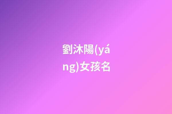 劉沐陽(yáng)女孩名(劉沐陽(yáng)這個(gè)名字怎么樣)-第1張-女孩起名-玄機(jī)派