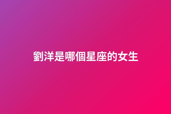 劉洋是哪個星座的女生-第1張-星座運勢-玄機派