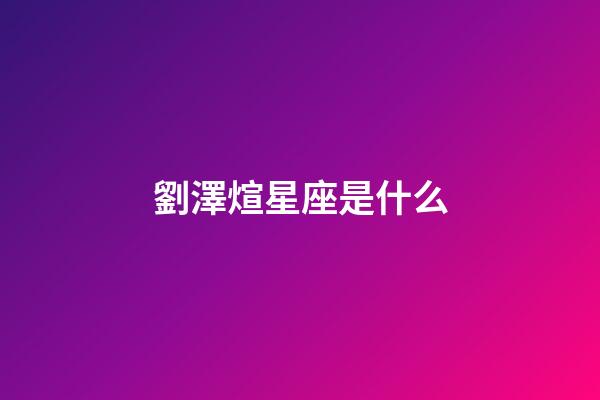 劉澤煊星座是什么-第1張-星座運勢-玄機派
