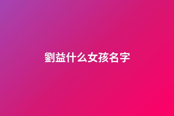 劉益什么女孩名字(劉益名字的含義)-第1張-女孩起名-玄機派