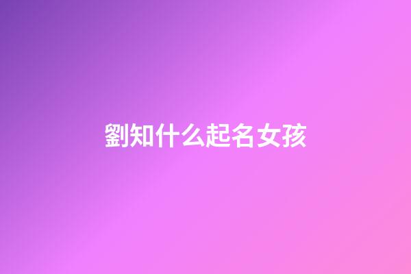 劉知什么起名女孩(劉知一這個名字怎么樣)-第1張-女孩起名-玄機派