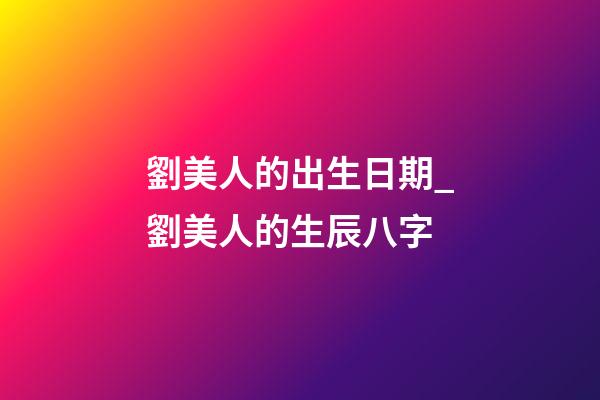 劉美人的出生日期_劉美人的生辰八字