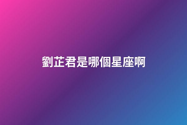 劉芷君是哪個星座啊-第1張-星座運勢-玄機派