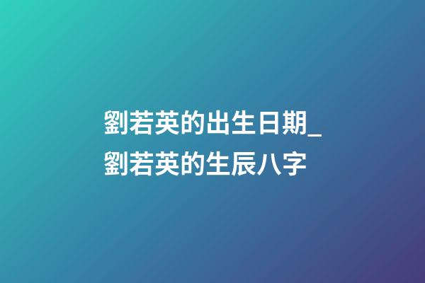 劉若英的出生日期_劉若英的生辰八字