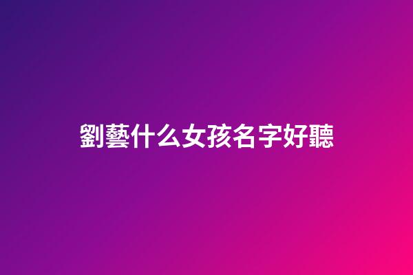 劉藝什么女孩名字好聽(女孩叫劉藝什么寓意好)-第1張-女孩起名-玄機派