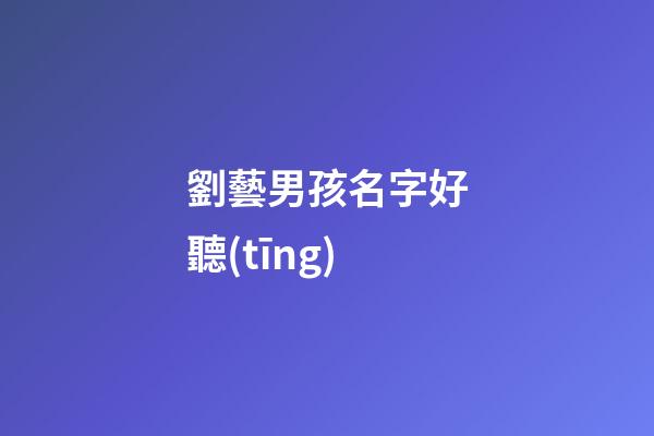 劉藝男孩名字好聽(tīng)(劉藝男孩名字好聽(tīng)的有哪些)-第1張-男孩起名-玄機(jī)派