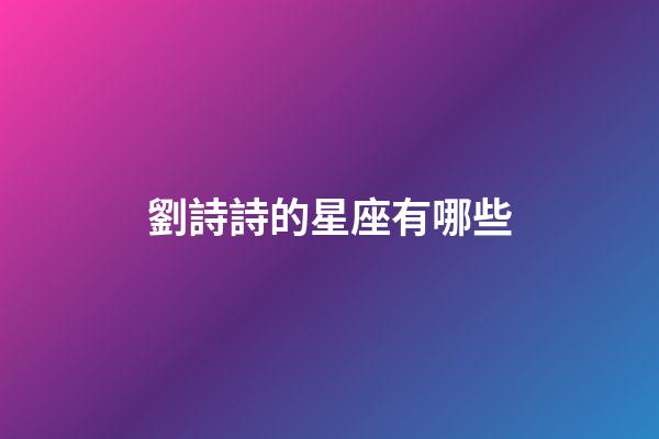 劉詩詩的星座有哪些-第1張-星座運勢-玄機派