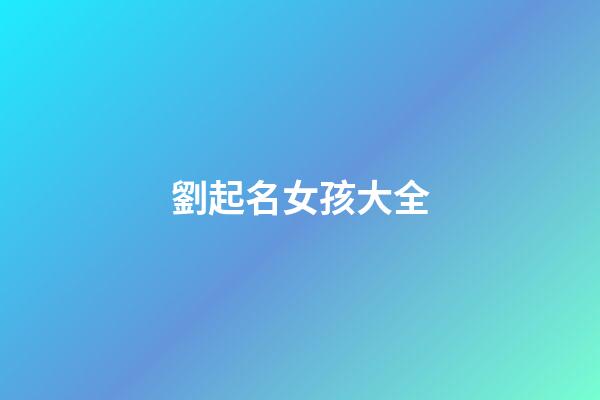 劉起名女孩大全(劉起名女孩洋氣)-第1張-女孩起名-玄機(jī)派
