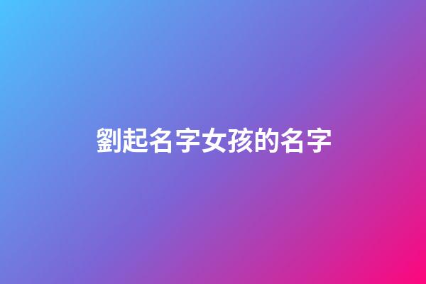 劉起名字女孩的名字(劉起名字女孩的名字有哪些)-第1張-女孩起名-玄機派