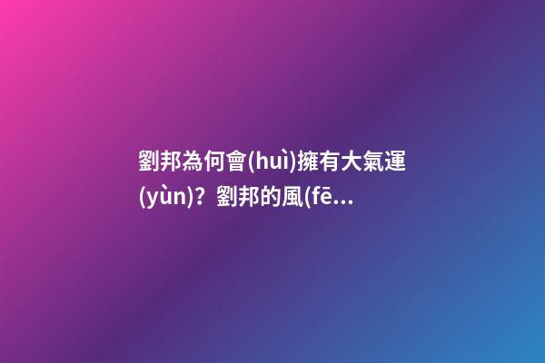 劉邦為何會(huì)擁有大氣運(yùn)？劉邦的風(fēng)水運(yùn)勢(shì)