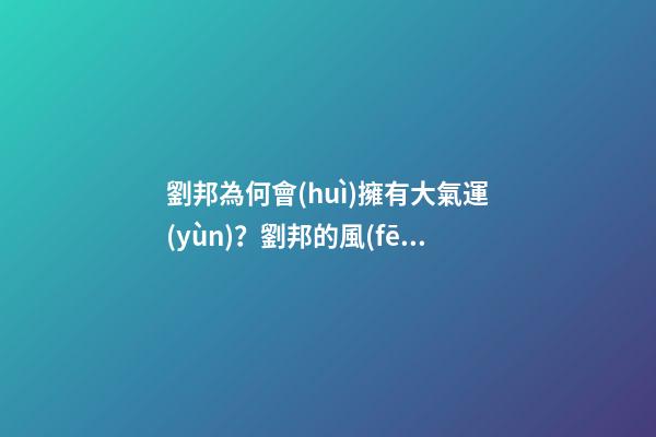 劉邦為何會(huì)擁有大氣運(yùn)？劉邦的風(fēng)水運(yùn)勢
