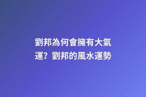 劉邦為何會擁有大氣運？劉邦的風水運勢