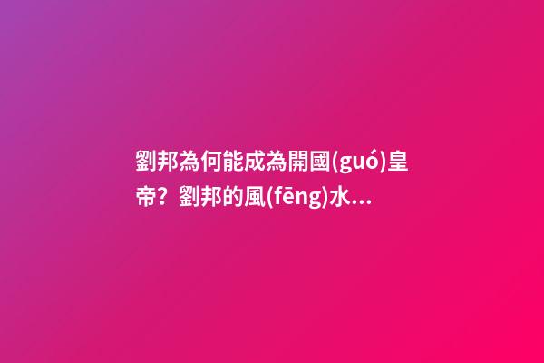劉邦為何能成為開國(guó)皇帝？劉邦的風(fēng)水故事
