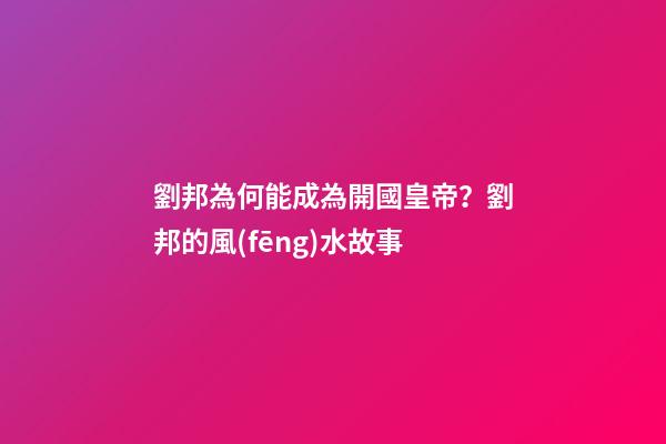 劉邦為何能成為開國皇帝？劉邦的風(fēng)水故事