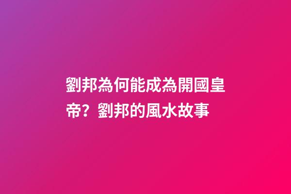 劉邦為何能成為開國皇帝？劉邦的風水故事
