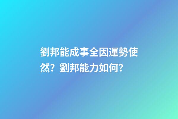 劉邦能成事全因運勢使然？劉邦能力如何？