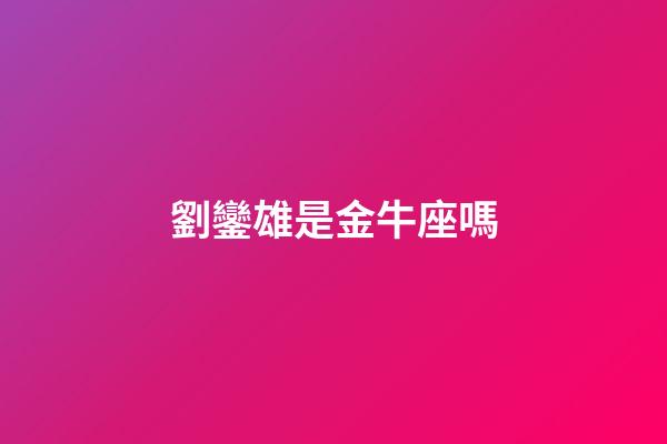 劉鑾雄是金牛座嗎-第1張-星座運勢-玄機派