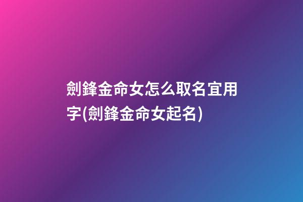 劍鋒金命女怎么取名宜用字(劍鋒金命女起名)