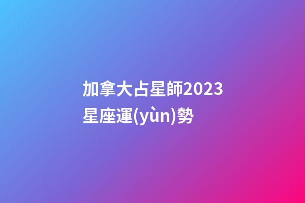 加拿大占星師2023星座運(yùn)勢-第1張-星座運(yùn)勢-玄機(jī)派