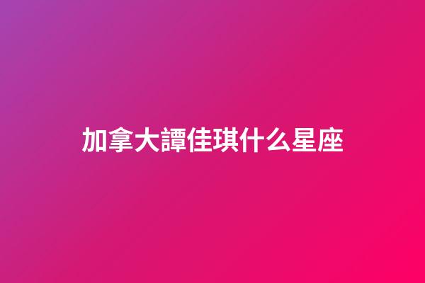加拿大譚佳琪什么星座-第1張-星座運(yùn)勢(shì)-玄機(jī)派