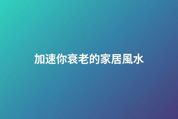 加速你衰老的家居風水