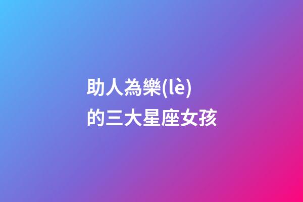 助人為樂(lè)的三大星座女孩-第1張-星座運(yùn)勢(shì)-玄機(jī)派