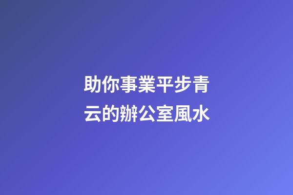 助你事業平步青云的辦公室風水