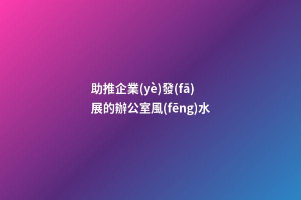 助推企業(yè)發(fā)展的辦公室風(fēng)水