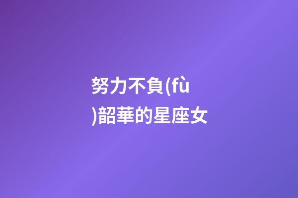 努力不負(fù)韶華的星座女-第1張-星座運(yùn)勢(shì)-玄機(jī)派