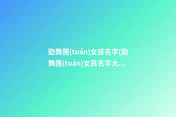 勁舞團(tuán)女孩名字(勁舞團(tuán)女孩名字大全霸氣)