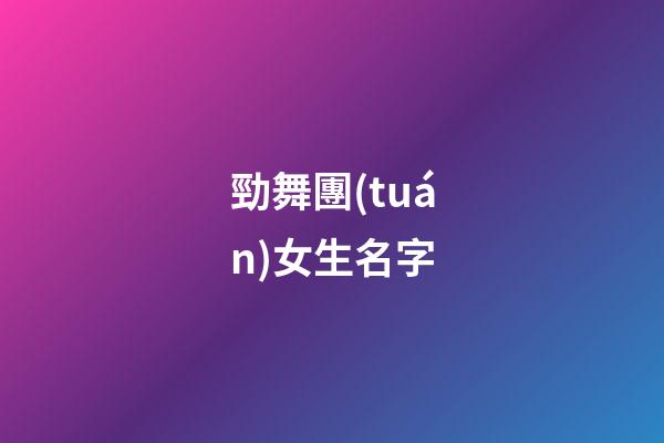 勁舞團(tuán)女生名字(勁舞團(tuán)女生名字簡單大氣)-第1張-女孩起名-玄機(jī)派