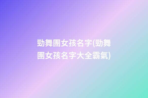 勁舞團女孩名字(勁舞團女孩名字大全霸氣)
