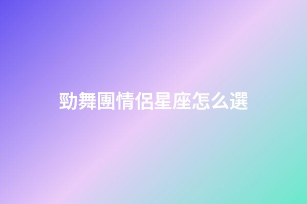 勁舞團情侶星座怎么選