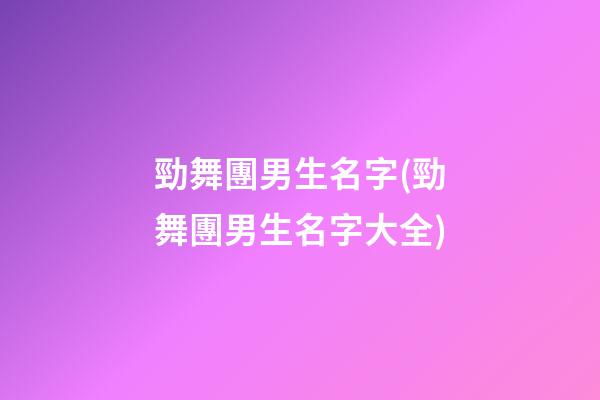 勁舞團男生名字(勁舞團男生名字大全)