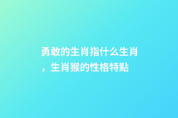 勇敢的生肖指什么生肖，生肖猴的性格特點-第1張-觀點-玄機派