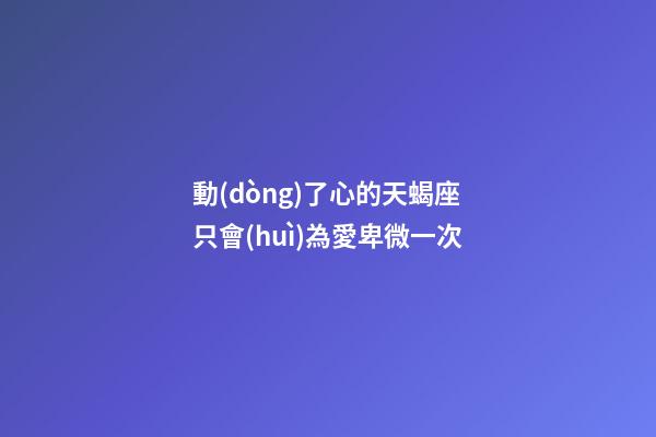 動(dòng)了心的天蝎座只會(huì)為愛卑微一次-第1張-星座運(yùn)勢(shì)-玄機(jī)派