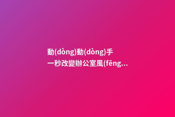 動(dòng)動(dòng)手一秒改變辦公室風(fēng)水