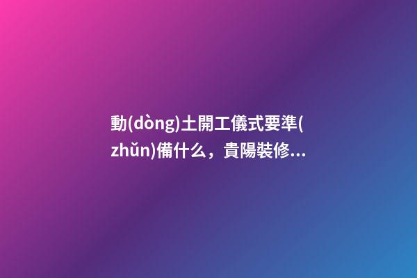 動(dòng)土開工儀式要準(zhǔn)備什么，貴陽裝修開工儀式需要什么-第1張-觀點(diǎn)-玄機(jī)派