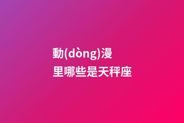動(dòng)漫里哪些是天秤座-第1張-星座運(yùn)勢-玄機(jī)派