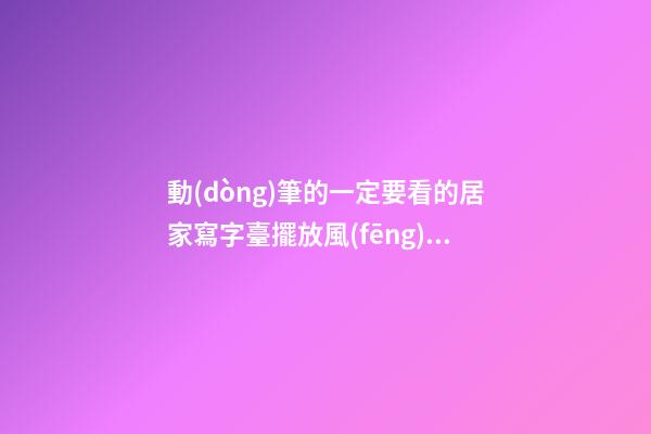 動(dòng)筆的一定要看的居家寫字臺擺放風(fēng)水
