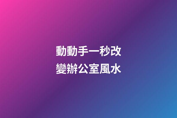 動動手一秒改變辦公室風水