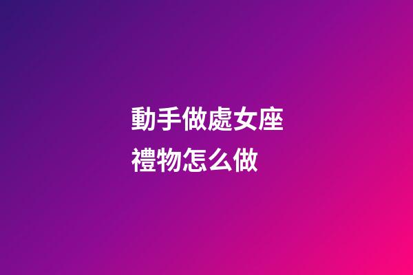 動手做處女座禮物怎么做-第1張-星座運勢-玄機派