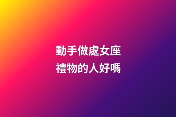 動手做處女座禮物的人好嗎-第1張-星座運(yùn)勢-玄機(jī)派