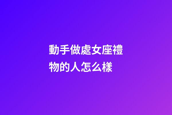 動手做處女座禮物的人怎么樣-第1張-星座運勢-玄機派