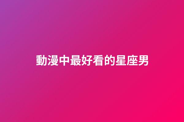 動漫中最好看的星座男-第1張-星座運(yùn)勢-玄機(jī)派