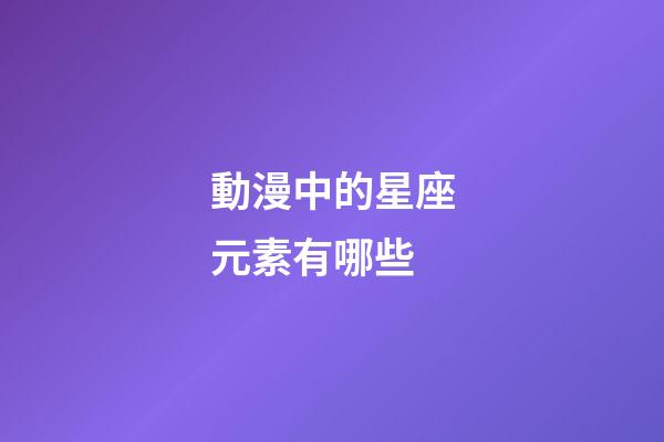 動漫中的星座元素有哪些-第1張-星座運勢-玄機派