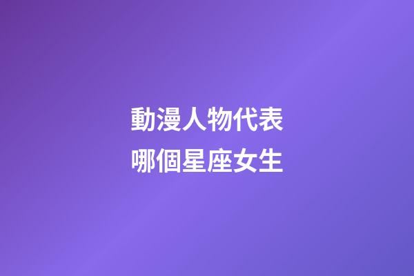 動漫人物代表哪個星座女生-第1張-星座運勢-玄機派
