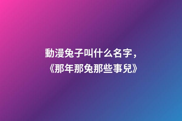 動漫兔子叫什么名字，《那年那兔那些事兒》-第1張-觀點-玄機派