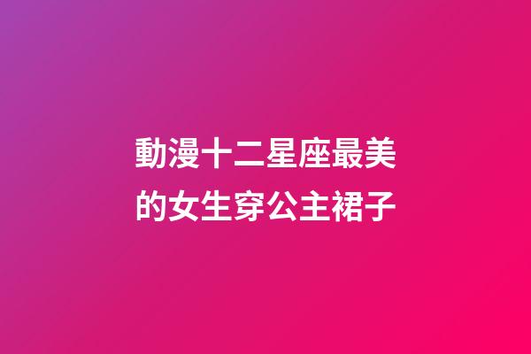 動漫十二星座最美的女生穿公主裙子-第1張-星座運勢-玄機派