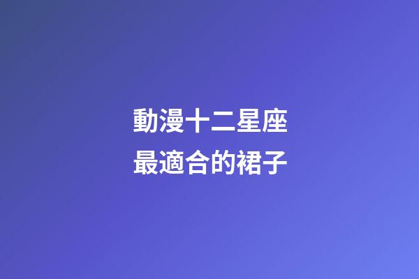 動漫十二星座最適合的裙子-第1張-星座運勢-玄機派